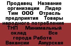 Продавец › Название организации ­ Лидер Тим, ООО › Отрасль предприятия ­ Товары народного потребления (ТНП) › Минимальный оклад ­ 12 000 - Все города Работа » Вакансии   . Амурская обл.,Благовещенск г.